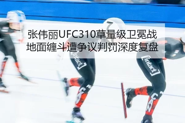 张伟丽UFC310草量级卫冕战地面缠斗遭争议判罚深度复盘